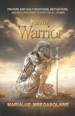 I Am a Warrior: Prayers and Daily Devotions, Motivations, and Encouragement of Hope for All Women by Mbegabolawe, Marialuz