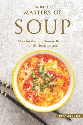 From the Masters of Soup: Mouthwatering Chinese Recipes for All Soup Lovers by Burns, Angel