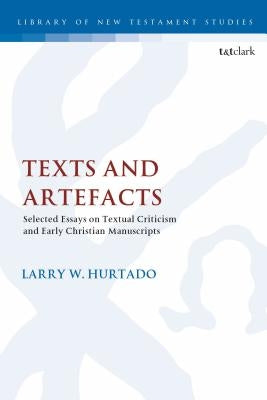 Texts and Artefacts: Selected Essays on Textual Criticism and Early Christian Manuscripts by Hurtado, Larry W.