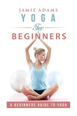Yoga for Beginners: Yoga For Beginners by Adams, Jamie