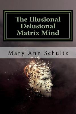 The Illusional Delusional Matrix Mind by Schultz, Mary Ann