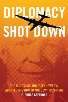 Diplomacy Shot Down: The U-2 Crisis and Eisenhower's Aborted Mission to Moscow, 1959-1960 by Geelhoed, E. Bruce