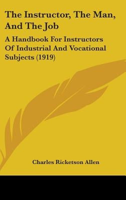 The Instructor, The Man, And The Job: A Handbook For Instructors Of Industrial And Vocational Subjects (1919) by Allen, Charles Ricketson