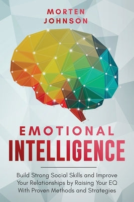 Emotional Intelligence: Build Strong Social Skills and Improve Your Relationships by Raising your EQ With Proven Methods and Strategies by Johnson, Morten