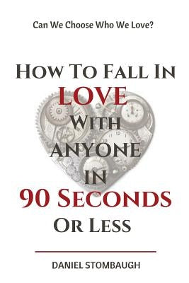 How To Fall In Love With Anyone In 90 Seconds Or Less: Can we choose who we love? by Stombaugh, Daniel C.