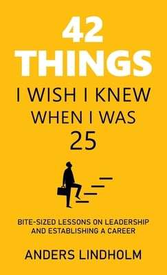 42 Things I Wish I Knew When I Was 25: Bite-Sized Lessons on Leadership and Establishing a Career by Lindholm, Anders