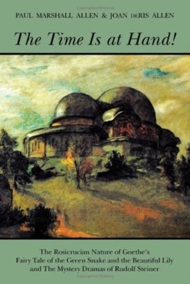 The Time Is at Hand!: The Rosicrucian Nature of Goethe's Fairy Tale of the Green Snake and the Beautiful Lily and the Mystery Dramas of Rudo by Allen, Paul Marshall