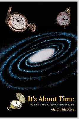 It's about Time: The Illusion of Einstein's Time Dilation Explained by Duthie Peng, Alex