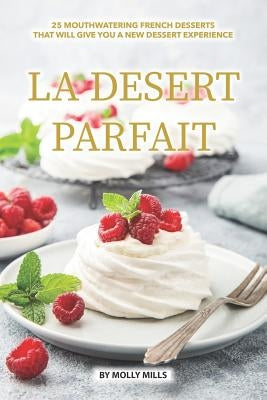 La Desert Parfait: 25 Mouthwatering French Desserts that will give you a New Dessert Experience by Mills, Molly