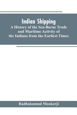 Indian shipping: a history of the sea-borne trade and maritime activity of the Indians from the earliest times by Mookerji, Radhakumud