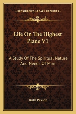 Life on the Highest Plane V1: A Study of the Spiritual Nature and Needs of Man by Paxson, Ruth