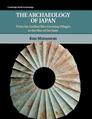 The Archaeology of Japan: From the Earliest Rice Farming Villages to the Rise of the State by Mizoguchi, Koji