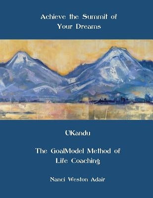 Achieve the Summit of Your Dreams: UKandu The GoalModel Method of Life Coaching by Weston Adair, Nanci