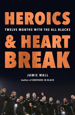 Heroics and Heartbreak: Twelve Months with the All Blacks by Wall, Jamie