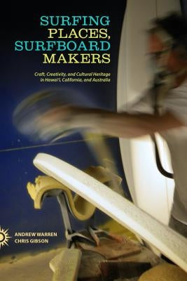 Surfing Places, Surfboard Makers: Craft, Creativity, and Cultural Heritage in Hawai'i, California, and Australia by Warren, Andrew