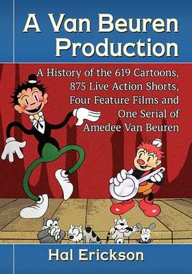 A Van Beuren Production: A History of the 619 Cartoons, 875 Live Action Shorts, Four Feature Films and One Serial of Amedee Van Beuren by Erickson, Hal