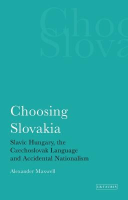 Choosing Slovakia: Slavic Hungary, the Czechoslovak Language and Accidental Nationalism by Maxwell, Alexander