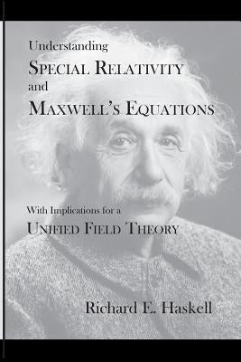 Understanding Special Relativity and Maxwell's Equations: With Implications for a Unified Field Theory by Haskell, Richard E.