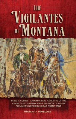 The Vigilantes of Montana: Being a Correct . . . Narrative of . . . Henry Plummer's Notorious Road Agent Band Volume 1 by Dimsdale, Thomas J.
