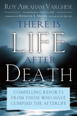 There Is Life After Death: Compelling Reports from Those Who Have Glimpsed the After-Life by Varghese, Roy Abraham