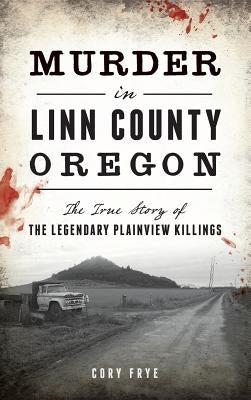 Murder in Linn County, Oregon: The True Story of the Legendary Plainview Killings by Frye, Cory