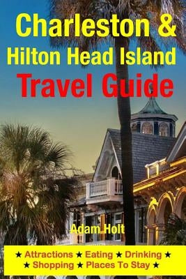 Charleston & Hilton Head Island Travel Guide: Attractions, Eating, Drinking, Shopping & Places To Stay by Holt, Adam