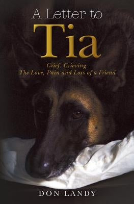 A Letter to Tia: Grief. Grieving. The Love, Pain and Loss of a Friend by Landy, Don