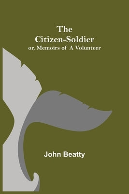 The Citizen-Soldier; or, Memoirs of a Volunteer by Beatty, John