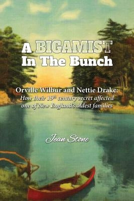 A Bigamist in the Bunch: Orville Wilbur and Nettie Drake: How Their 19th Century Secret Affected One of New England's Oldest Families by Stone, Jean