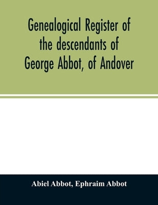 Genealogical register of the descendants of George Abbot, of Andover: George Abbot, of Rowley; Thomas Abbot, of Andover; Arthur Abbot, of Ipswich; Rob by Abbot, Abiel