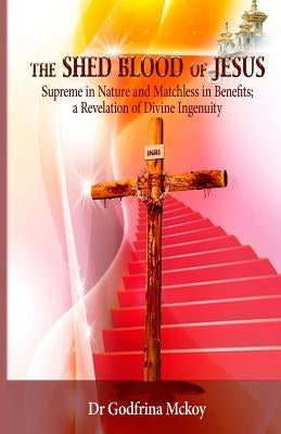 The Shed Blood of Jesus: Supreme in Nature and Matchless in Benefits; a Revelation of Divine Ingenuity by McKoy, Godfrina