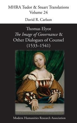 Thomas Elyot, 'The Image of Governance' and Other Dialogues of Counsel (1533-1541) by Carlson, David R.