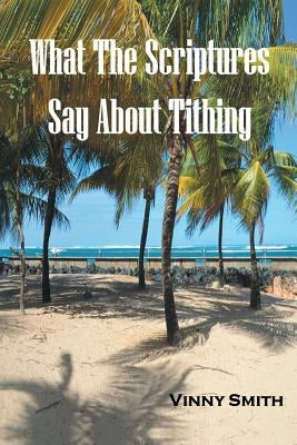 What the Scriptures Say about Tithing by Smith, Vinny