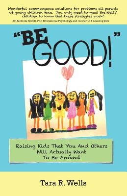 Be Good!: Raising Kids That You And Others Will Actually Want To Be Around by Wells, Tara R.