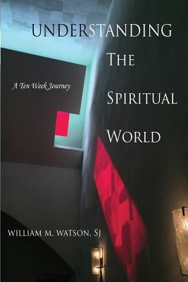 Understanding the Spiritual World: A Ten Week Journey by Watson Sj, William M.
