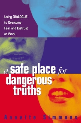 A Safe Place for Dangerous Truths: Using Dialogue to Overcome Fear and Distrust at Work by Simmons, Annette