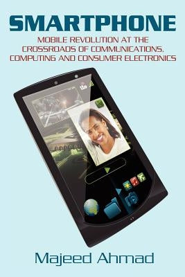 Smartphone: Mobile Revolution at the Crossroads of Communications, Computing and Consumer Electronics by Ahmad, Majeed