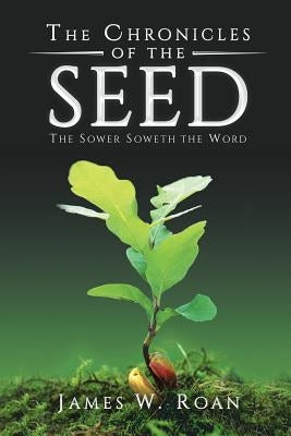 The Chronicles of the Seed: The Sower Soweth the Word by Roan, James W.