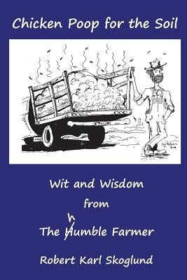 Chicken Poop for the Soil: Wit and Wisdom from the humble Farmer by Skoglund, Robert Karl