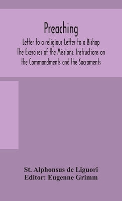 Preaching. Letter to a religious Letter to a Bishop. The Exercises of the Missions. Instructions on the Commandments and the Sacraments. by Alphonsus de Liguori, St