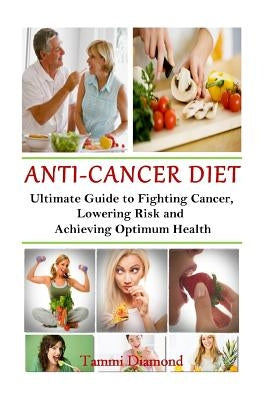 Anti-Cancer Diet: The Ultimate Guide to Fighting Cancer, Lowering Risk and Achieving Optimum Health by Diamond, Tammi