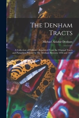 The Denham Tracts: a Collection of Folklore: Reprinted From the Original Tracts and Pamphlets Printed by Mr. Denham Between 1846 and 1859 by Denham, Michael Aislabie D. 1859