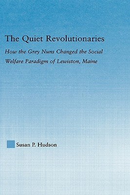 The Quiet Revolutionaries: How the Grey Nuns Changed the Social Welfare Paradigm of Lewiston, Maine by Hudson, Susan