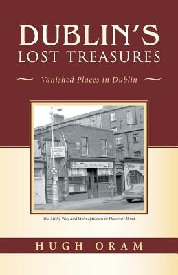 Dublin's Lost Treasures: Vanished Places in Dublin by Oram, Hugh