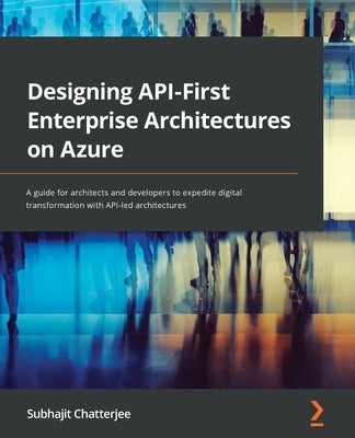 Designing API-First Enterprise Architectures on Azure: A guide for architects and developers to expedite digital transformation with API-led architect by Chatterjee, Subhajit