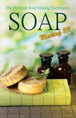 Soap Making 101: The Different Soap Making Techniques: Homemade Soap Recipes - Ultimate Guide to Creating Your Own Soap at Home by Karn, P.