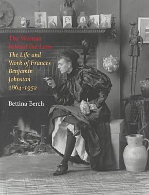 Woman Behind the Lens: The Life and Work of Frances Benjamin Johnston, 1864-1952 by Berch, Bettina