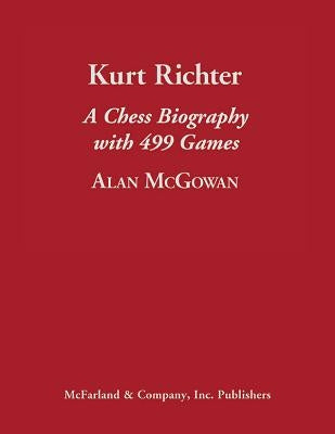 Kurt Richter: A Chess Biography with 499 Games by McGowan, Alan