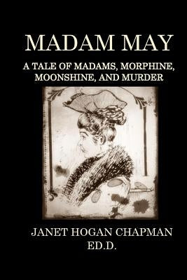 Madam May: A Tale of Madams, Morphine, Moonshine, and Murder by Chapman Ed D., Janet Hogan