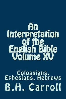 An Interpretation of the English Bible Volume XV: Colossians, Ephesians, Hebrews by Carroll, B. H.